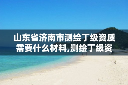山东省济南市测绘丁级资质需要什么材料,测绘丁级资质条件。 山东省济南市测绘丁级资质需要什么材料,测绘丁级资质条件。