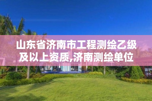 山东省济南市工程测绘乙级及以上资质,济南测绘单位。 山东省济南市工程测绘乙级及以上资质,济南测绘单位。