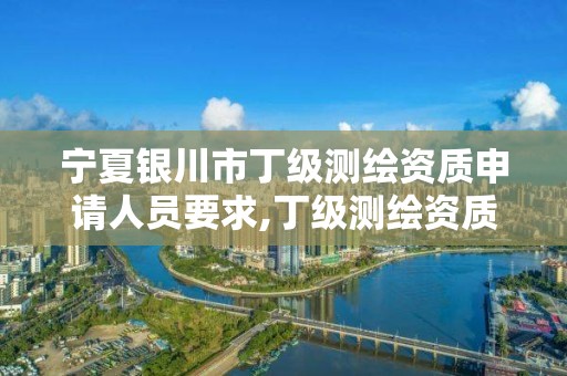 宁夏银川市丁级测绘资质申请人员要求,丁级测绘资质执业范围。 宁夏银川市丁级测绘资质申请人员要求,丁级测绘资质执业范围。