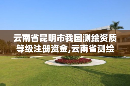云南省昆明市我国测绘资质等级注册资金,云南省测绘资质查询。