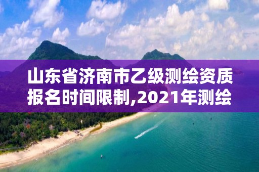山东省济南市乙级测绘资质报名时间限制,2021年测绘乙级资质申报条件。 山东省济南市乙级测绘资质报名时间限制,2021年测绘乙级资质申报条件。