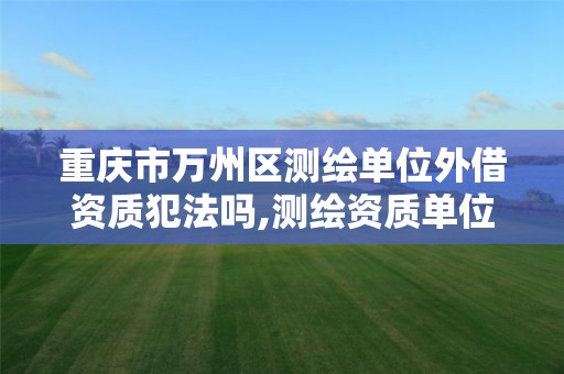 重庆市万州区测绘单位外借资质犯法吗,测绘资质单位什么向其他第三方提供涉密测绘成果。