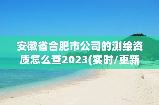 安徽省合肥市公司的测绘资质怎么查2023(实时/更新中) 安徽省合肥市公司的测绘资质怎么查2023(实时/更新中)