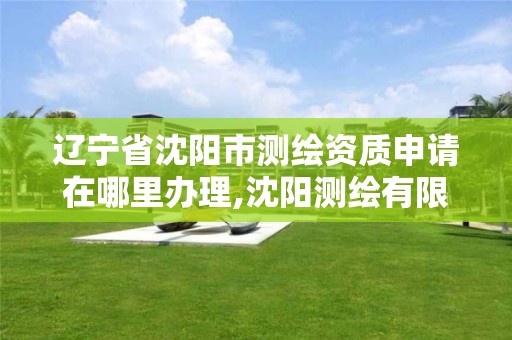 辽宁省沈阳市测绘资质申请在哪里办理,沈阳测绘有限公司。 辽宁省沈阳市测绘资质申请在哪里办理,沈阳测绘有限公司。