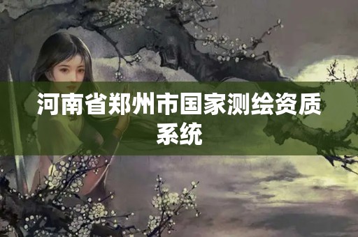 河南省郑州市国家测绘资质系统 河南省郑州市国家测绘资质系统