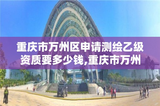 重庆市万州区申请测绘乙级资质要多少钱,重庆市万州区申请测绘乙级资质要多少钱。