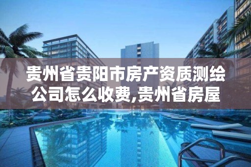 贵州省贵阳市房产资质测绘公司怎么收费,贵州省房屋测绘费收费标准。 贵州省贵阳市房产资质测绘公司怎么收费,贵州省房屋测绘费收费标准。