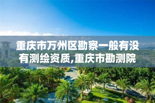 重庆市万州区勘察一般有没有测绘资质,重庆市勘测院资质。