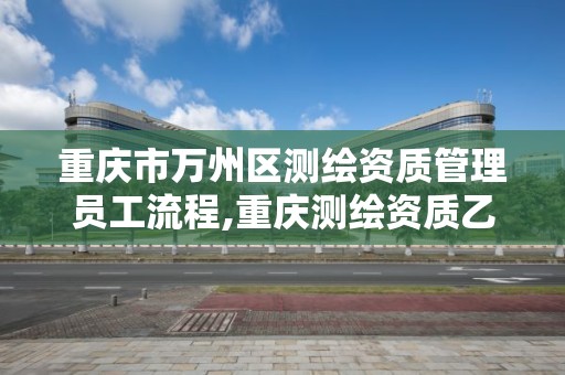 重庆市万州区测绘资质管理员工流程,重庆测绘资质乙级申报条件。