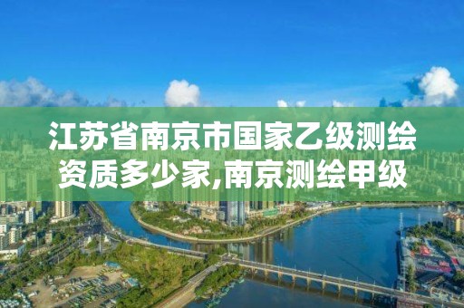 江苏省南京市国家乙级测绘资质多少家,南京测绘甲级多少家。 江苏省南京市国家乙级测绘资质多少家,南京测绘甲级多少家。
