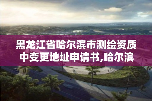 黑龙江省哈尔滨市测绘资质中变更地址申请书,哈尔滨测绘地理信息局。 黑龙江省哈尔滨市测绘资质中变更地址申请书,哈尔滨测绘地理信息局。