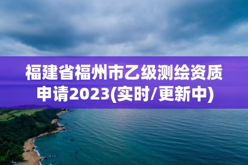 福建省福州市乙级测绘资质申请2023(实时/更新中) 福建省福州市乙级测绘资质申请2023(实时/更新中)