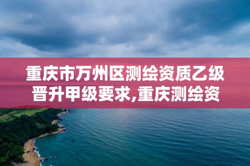 重庆市万州区测绘资质乙级晋升甲级要求,重庆测绘资质办理。 重庆市万州区测绘资质乙级晋升甲级要求,重庆测绘资质办理。