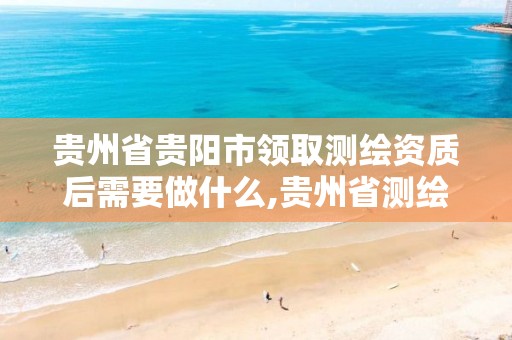 贵州省贵阳市领取测绘资质后需要做什么,贵州省测绘资质管理规定。
