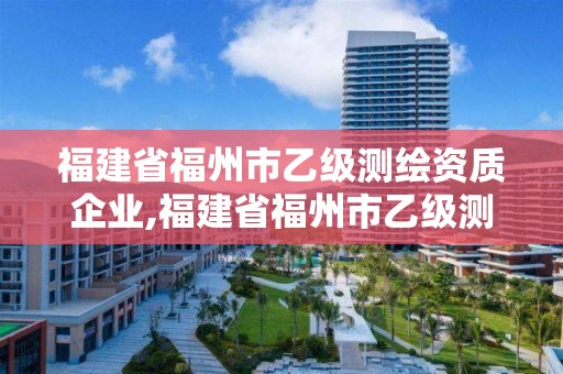 福建省福州市乙级测绘资质企业,福建省福州市乙级测绘资质企业名单。 福建省福州市乙级测绘资质企业,福建省福州市乙级测绘资质企业名单。