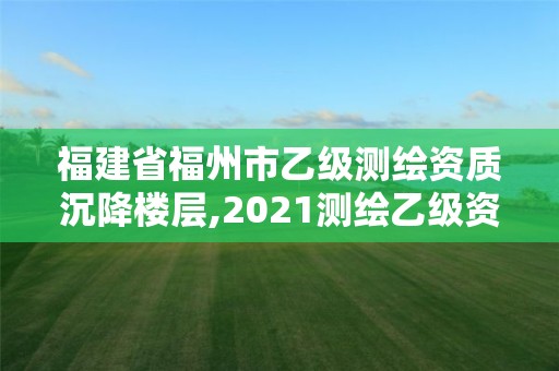 福建省福州市乙级测绘资质沉降楼层,2021测绘乙级资质要求。 福建省福州市乙级测绘资质沉降楼层,2021测绘乙级资质要求。