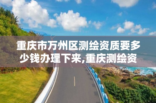 重庆市万州区测绘资质要多少钱办理下来,重庆测绘资质查询。