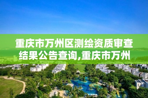 重庆市万州区测绘资质审查结果公告查询,重庆市万州区测绘资质审查结果公告查询网。