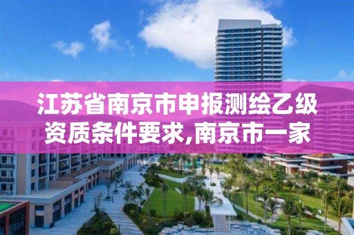 江苏省南京市申报测绘乙级资质条件要求,南京市一家测绘资质单位要使用。 江苏省南京市申报测绘乙级资质条件要求,南京市一家测绘资质单位要使用。