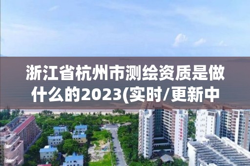 浙江省杭州市测绘资质是做什么的2023(实时/更新中)