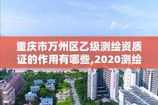 重庆市万州区乙级测绘资质证的作用有哪些,2020测绘资质乙级标准。