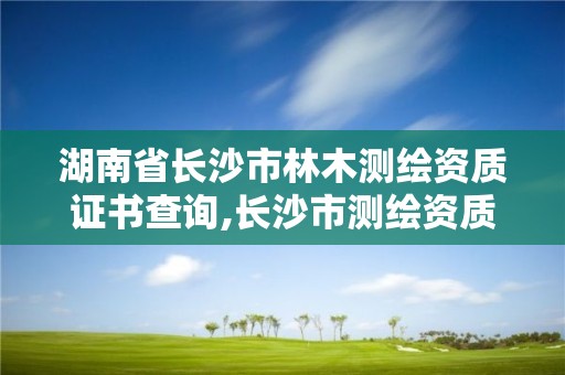 湖南省长沙市林木测绘资质证书查询,长沙市测绘资质单位名单。 湖南省长沙市林木测绘资质证书查询,长沙市测绘资质单位名单。