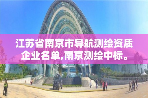 江苏省南京市导航测绘资质企业名单,南京测绘中标。 江苏省南京市导航测绘资质企业名单,南京测绘中标。