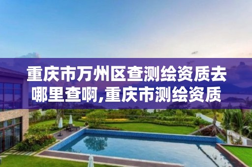 重庆市万州区查测绘资质去哪里查啊,重庆市测绘资质管理办法。