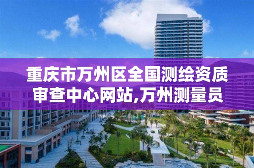 重庆市万州区全国测绘资质审查中心网站,万州测量员招聘。