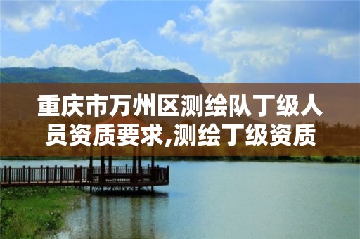 重庆市万州区测绘队丁级人员资质要求,测绘丁级资质业务范围。 重庆市万州区测绘队丁级人员资质要求,测绘丁级资质业务范围。