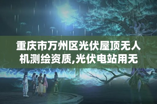 重庆市万州区光伏屋顶无人机测绘资质,光伏电站用无人机系统检测技术规范。