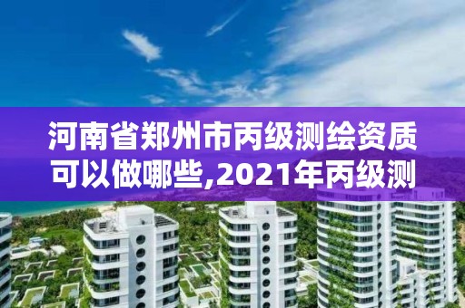 河南省郑州市丙级测绘资质可以做哪些,2021年丙级测绘资质申请需要什么条件。 河南省郑州市丙级测绘资质可以做哪些,2021年丙级测绘资质申请需要什么条件。