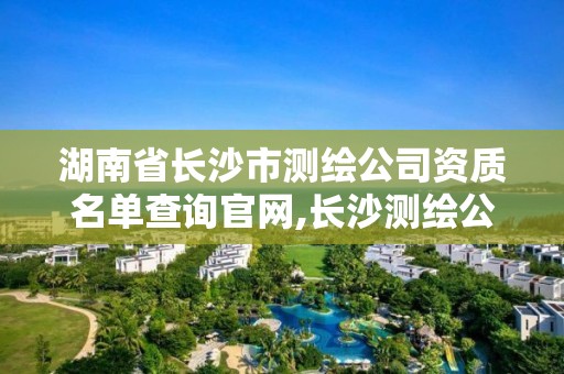 湖南省长沙市测绘公司资质名单查询官网,长沙测绘公司招聘。 湖南省长沙市测绘公司资质名单查询官网,长沙测绘公司招聘。