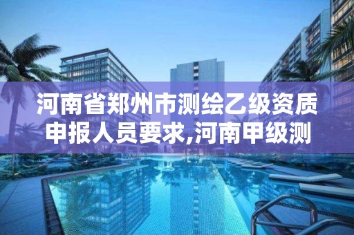 河南省郑州市测绘乙级资质申报人员要求,河南甲级测绘资质。 河南省郑州市测绘乙级资质申报人员要求,河南甲级测绘资质。