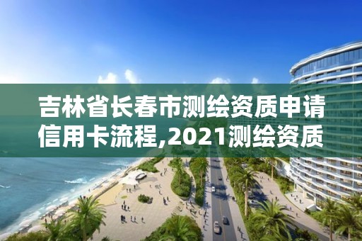 吉林省长春市测绘资质申请信用卡流程,2021测绘资质申请。