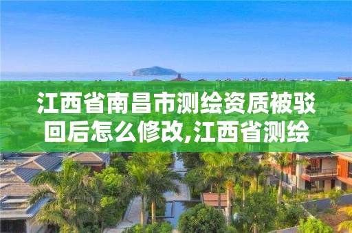 江西省南昌市测绘资质被驳回后怎么修改,江西省测绘资质查询。