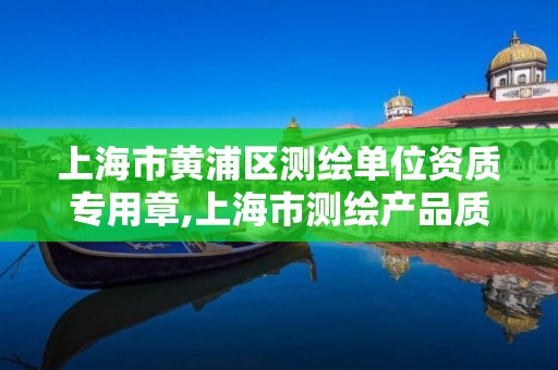 上海市黄浦区测绘单位资质专用章,上海市测绘产品质量。