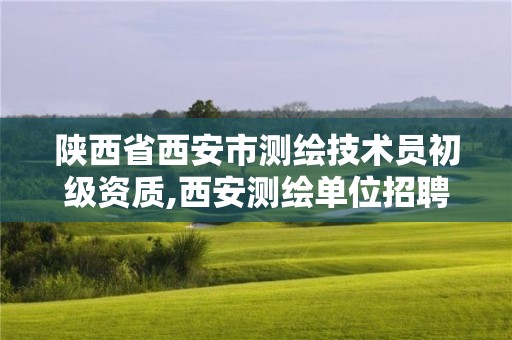 陕西省西安市测绘技术员初级资质,西安测绘单位招聘。