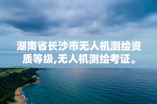 湖南省长沙市无人机测绘资质等级,无人机测绘考证。