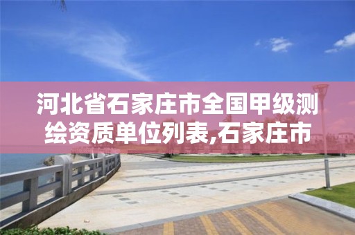 河北省石家庄市全国甲级测绘资质单位列表,石家庄市测绘院。 河北省石家庄市全国甲级测绘资质单位列表,石家庄市测绘院。