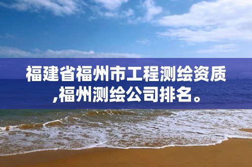 福建省福州市工程测绘资质,福州测绘公司排名。