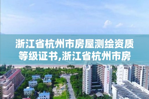浙江省杭州市房屋测绘资质等级证书,浙江省杭州市房屋测绘资质等级证书有哪些。
