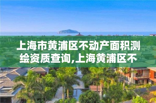 上海市黄浦区不动产面积测绘资质查询,上海黄浦区不动产登记中心 工作时间。