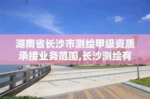 湖南省长沙市测绘甲级资质承接业务范围,长沙测绘有限公司待遇。