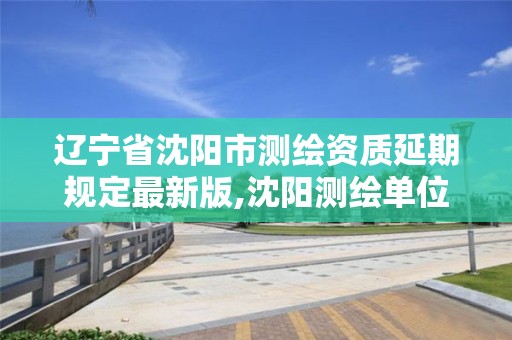辽宁省沈阳市测绘资质延期规定最新版,沈阳测绘单位排名。 辽宁省沈阳市测绘资质延期规定最新版,沈阳测绘单位排名。
