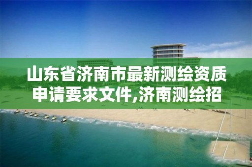 山东省济南市最新测绘资质申请要求文件,济南测绘招标。 山东省济南市最新测绘资质申请要求文件,济南测绘招标。