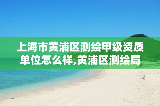 上海市黄浦区测绘甲级资质单位怎么样,黄浦区测绘局。 上海市黄浦区测绘甲级资质单位怎么样,黄浦区测绘局。