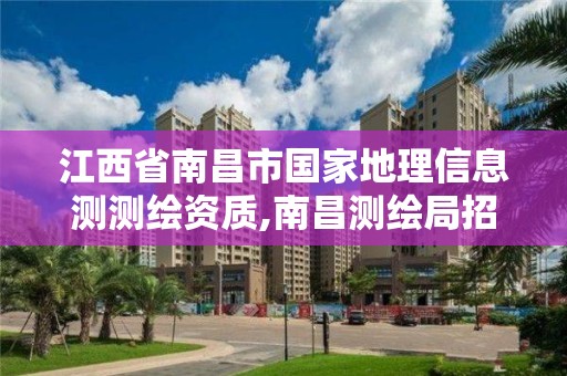 江西省南昌市国家地理信息测测绘资质,南昌测绘局招聘。
