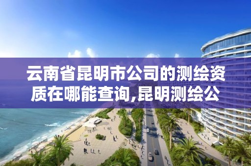 云南省昆明市公司的测绘资质在哪能查询,昆明测绘公司名单。