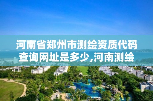 河南省郑州市测绘资质代码查询网址是多少,河南测绘资质单位查询。 河南省郑州市测绘资质代码查询网址是多少,河南测绘资质单位查询。
